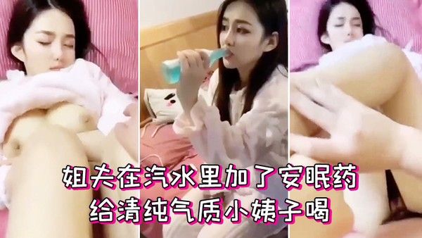 姐夫在汽水里加了.安眠药给清纯气质小姨子喝迷倒后无套外射她屁股上