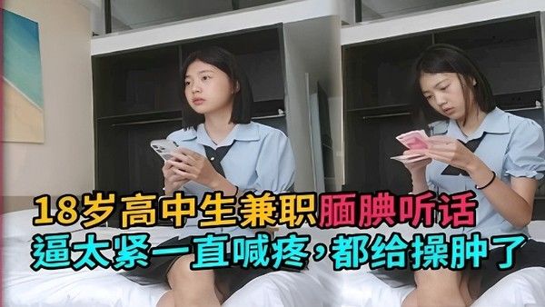 18岁高中生兼职.腼腆听话逼太紧一直喊疼都给操肿了
