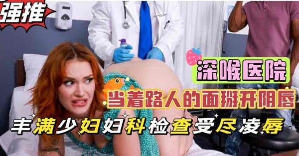 深喉医院美艳少妇被医生当众掰开淫穴检查，重口调教凌辱黑人小伙惊呆了【欧美巨乳少妇】 第二部