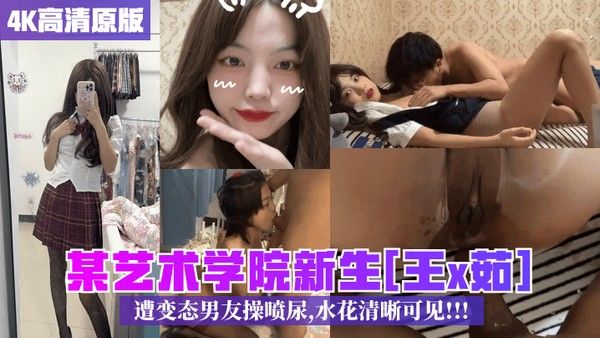 4K高清原版某艺术学院新生王x茹遭变态男友操喷尿水.花清晰可见
