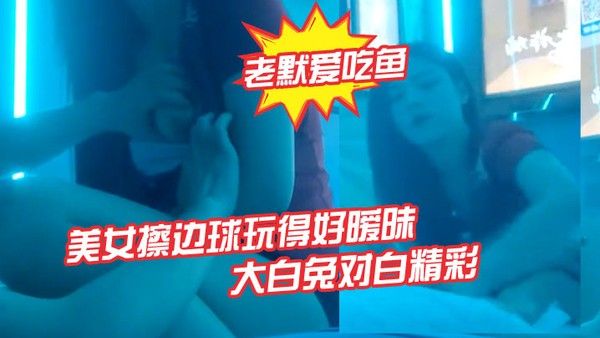 老默爱吃鱼.今夜遇到一个美女擦边球玩得好暧昧气氛下玩得刺激活捉一只大白兔对白精彩