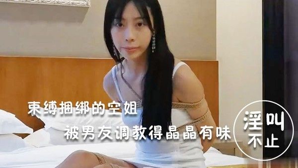 淫荡空.姐束缚捆绑的空姐被男友调教得晶晶有味_玩得淫叫不止