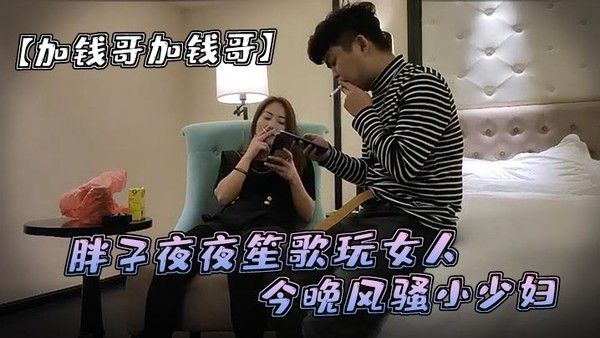 加钱哥加钱哥清晰度吊打全场胖子夜夜笙歌玩女人今晚风骚小少妇漂亮淫荡极品尤物hi.gh爆全场