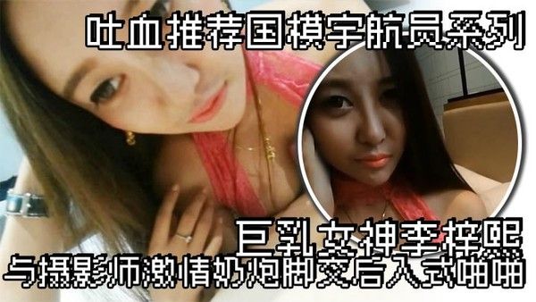 吐血.推荐国模宇航员系列巨乳女神李梓熙与摄影师激情奶炮脚交后入式啪啪