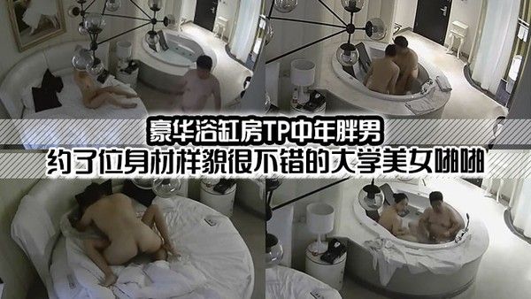 豪華浴缸房TP中年胖.男約了位身材樣貌很不錯的大學美女啪
