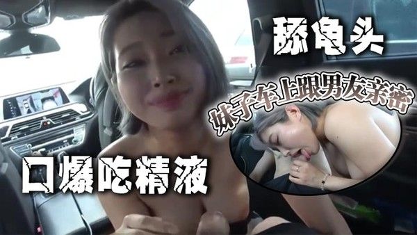 妹子车上跟男友亲密，.口爆吃精液 舔龟头