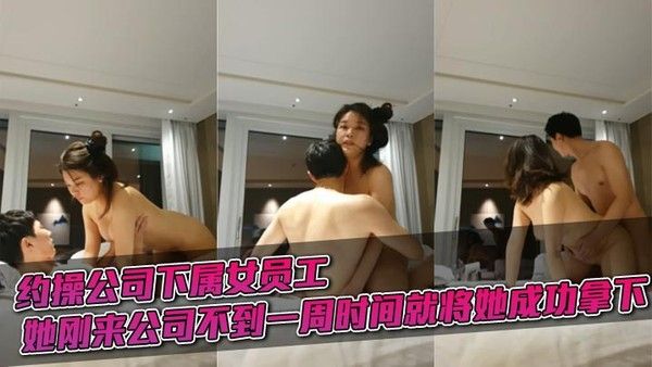 约操公司下属女员工，她刚来公司不到一周时间就将她成功拿下。在公司表面她一面.正劲。上了床骚得不行