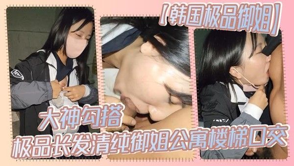 【韩国极品御姐】大神勾搭.极品长发清纯御姐公寓楼梯口交