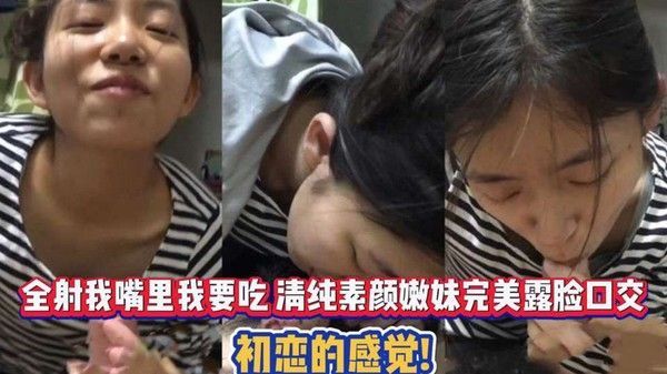全射我嘴里我要吃 清纯素颜嫩妹完美露脸口交 .初恋的感觉
