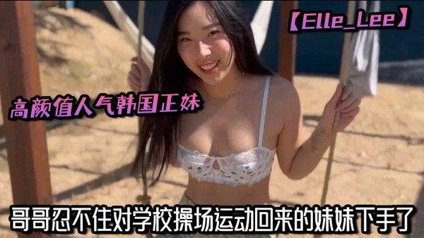 高颜值人气韩国正妹【Elle_Lee】哥哥忍不住对学校操场运.动回来的妹妹下手了
